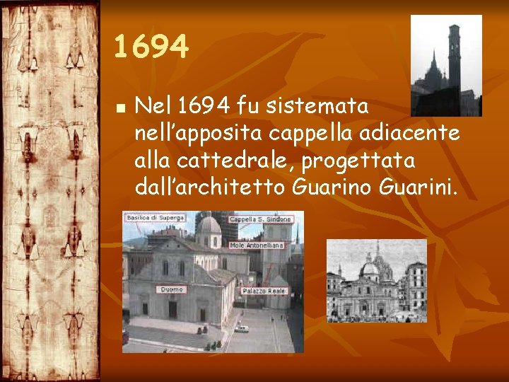 1694 n Nel 1694 fu sistemata nell’apposita cappella adiacente alla cattedrale, progettata dall’architetto Guarini.