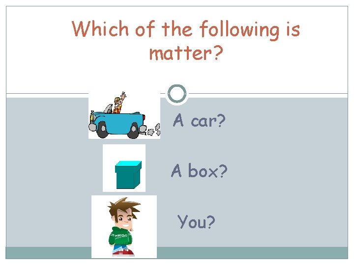 Which of the following is matter? A car? A box? You? 