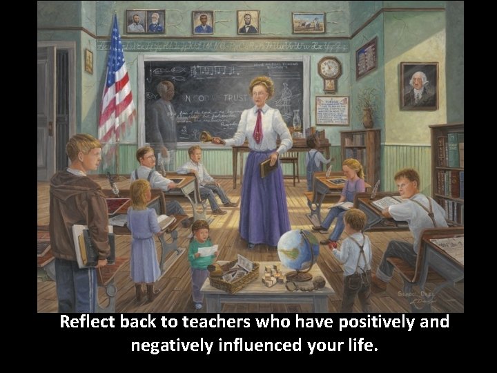 Reflect back to teachers who have positively and negatively influenced your life. 
