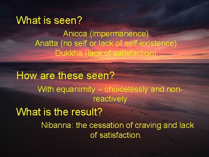 What is seen? Anicca (impermanence) Anatta (no self or lack of self-existence) Dukkha (lack