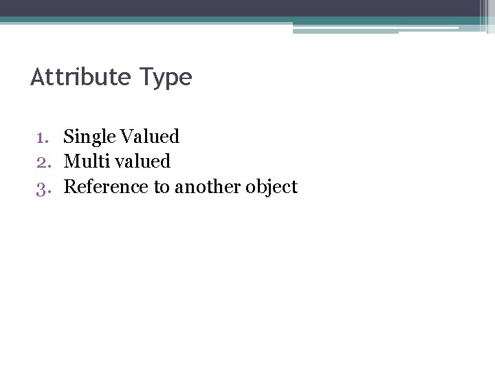 Attribute Type 1. Single Valued 2. Multi valued 3. Reference to another object 