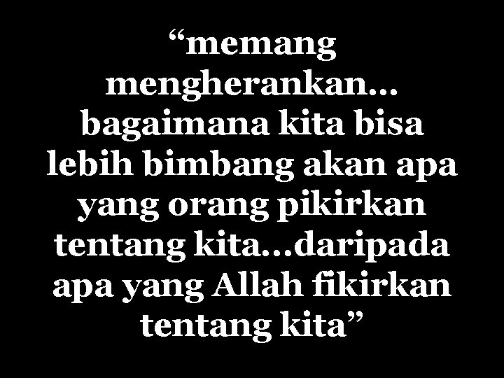 “memang mengherankan… bagaimana kita bisa lebih bimbang akan apa yang orang pikirkan tentang kita.