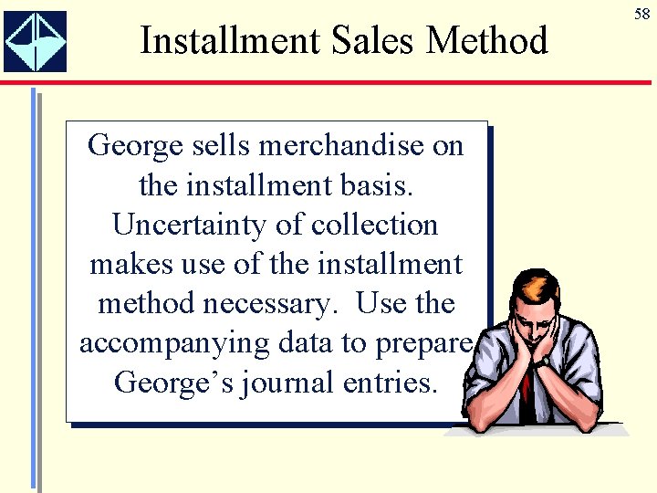 Installment Sales Method George sells merchandise on the installment basis. Uncertainty of collection makes
