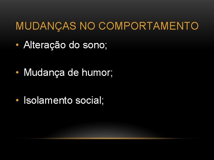 MUDANÇAS NO COMPORTAMENTO • Alteração do sono; • Mudança de humor; • Isolamento social;