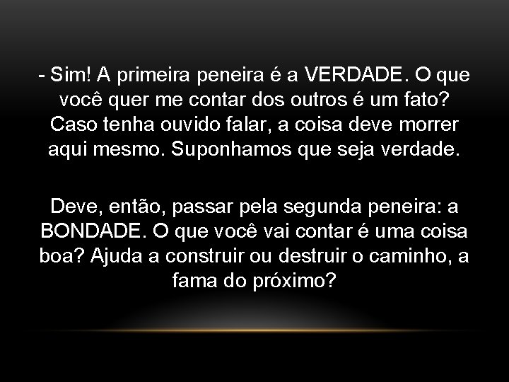 - Sim! A primeira peneira é a VERDADE. O que você quer me contar