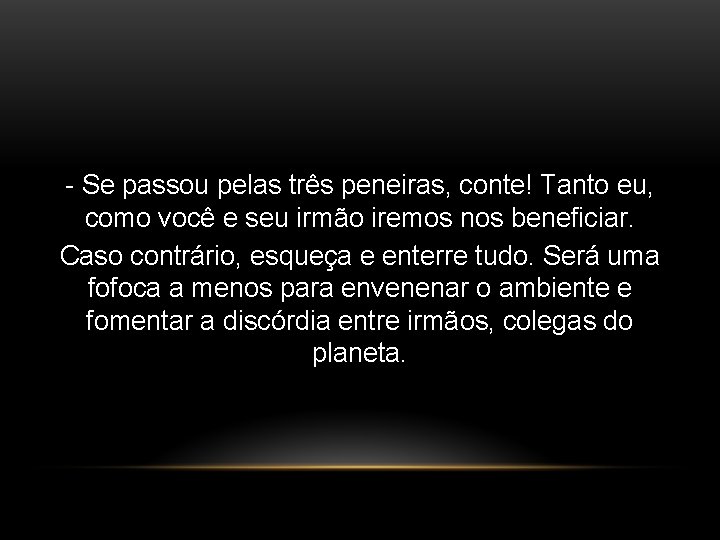 - Se passou pelas três peneiras, conte! Tanto eu, como você e seu irmão