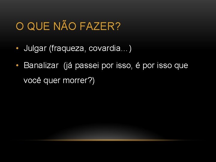 O QUE NÃO FAZER? • Julgar (fraqueza, covardia…) • Banalizar (já passei por isso,