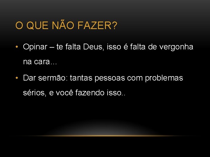 O QUE NÃO FAZER? • Opinar – te falta Deus, isso é falta de