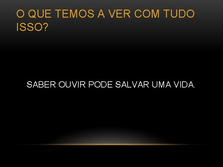 O QUE TEMOS A VER COM TUDO ISSO? SABER OUVIR PODE SALVAR UMA VIDA.