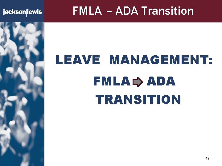 FMLA – ADA Transition LEAVE MANAGEMENT: FMLA ADA TRANSITION 47 