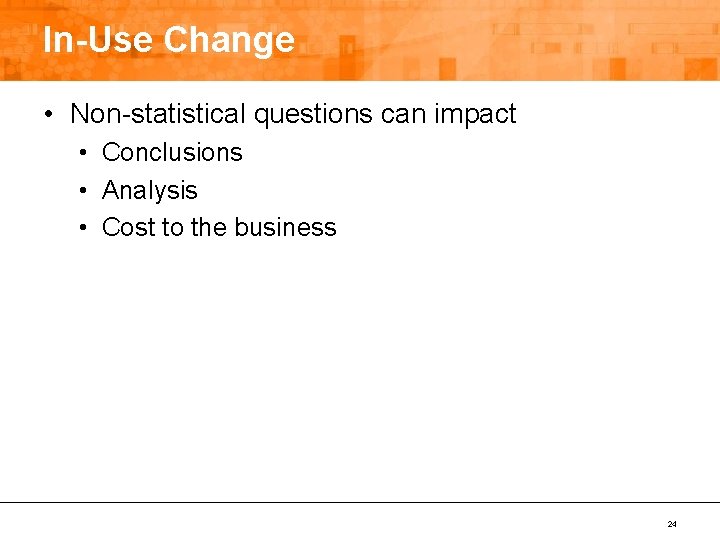 In-Use Change • Non-statistical questions can impact • Conclusions • Analysis • Cost to