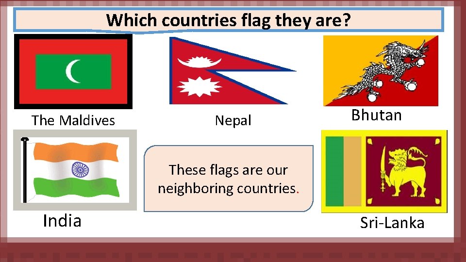 Which countries flag they are? The Maldives Nepal Bhutan These flags are our neighboring