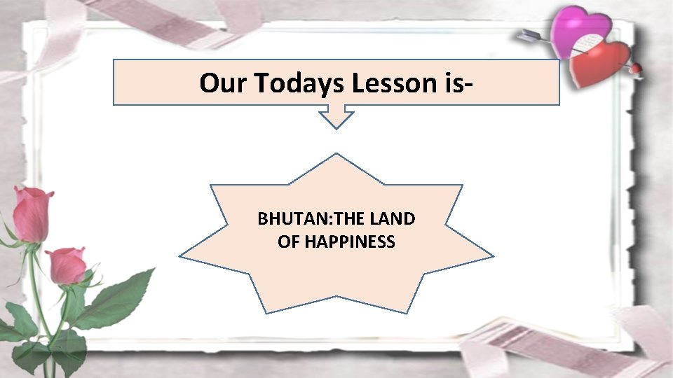 Our Todays Lesson is- BHUTAN: THE LAND OF HAPPINESS 