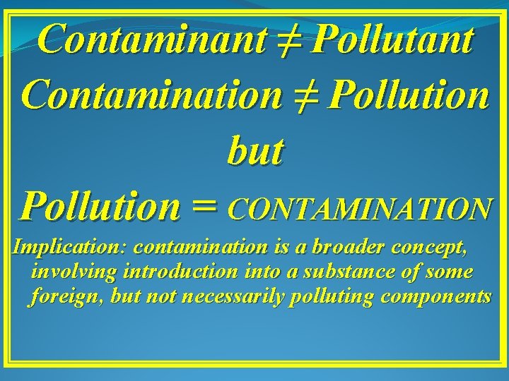 Contaminant ≠ Pollutant Contamination ≠ Pollution but Pollution = CONTAMINATION Implication: contamination is a