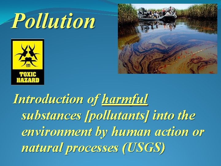 Pollution Introduction of harmful substances [pollutants] into the environment by human action or natural