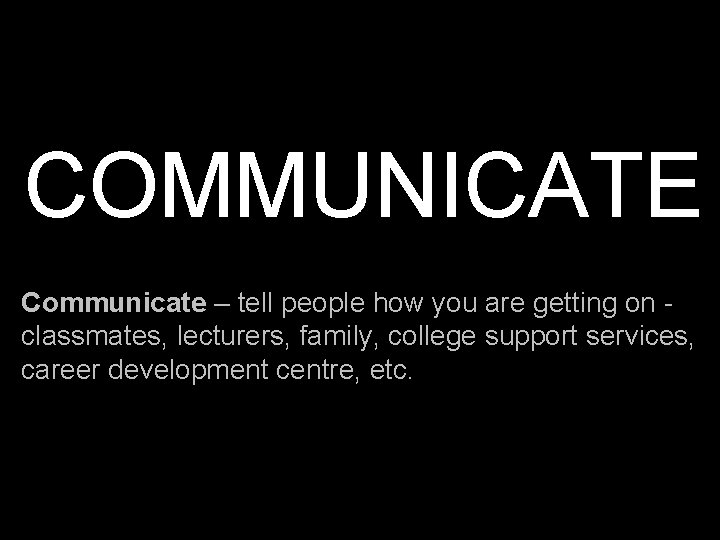 COMMUNICATE Communicate – tell people how you are getting on classmates, lecturers, family, college