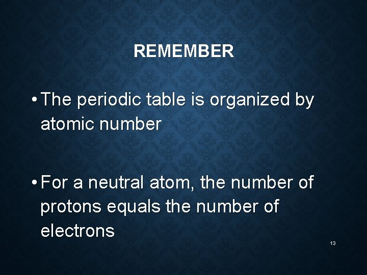 REMEMBER • The periodic table is organized by atomic number • For a neutral