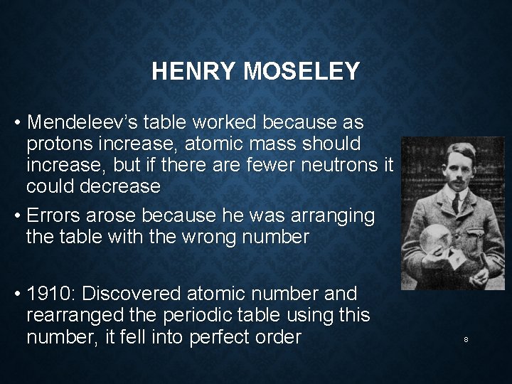 HENRY MOSELEY • Mendeleev’s table worked because as protons increase, atomic mass should increase,