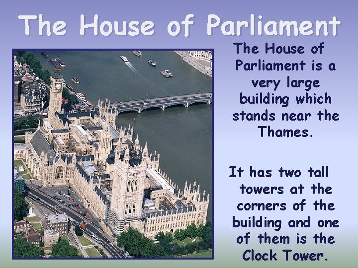 The House of Parliament is a very large building which stands near the Thames.