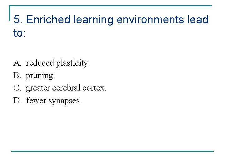 5. Enriched learning environments lead to: A. B. C. D. reduced plasticity. pruning. greater