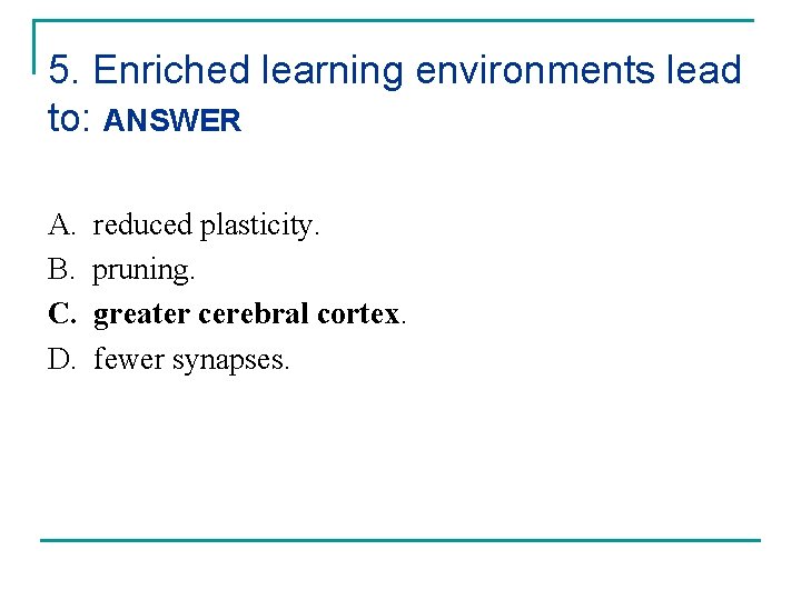 5. Enriched learning environments lead to: ANSWER A. B. C. D. reduced plasticity. pruning.