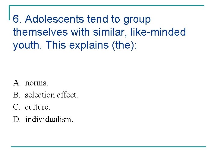 6. Adolescents tend to group themselves with similar, like-minded youth. This explains (the): A.