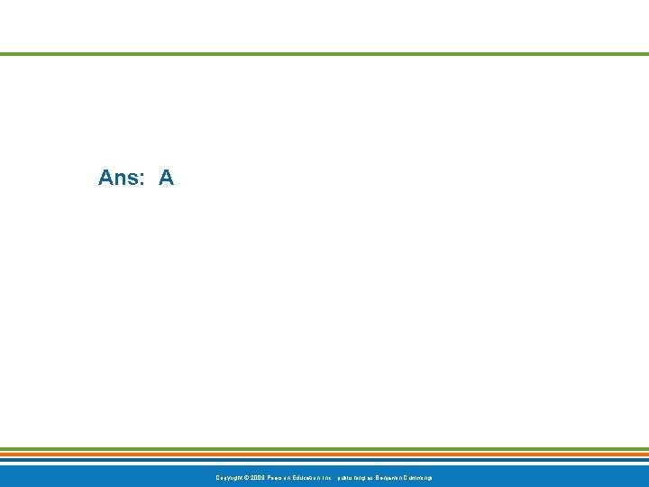 Ans: A Copyright © 2009 Pearson Education, Inc. , publishing as Benjamin Cummings 