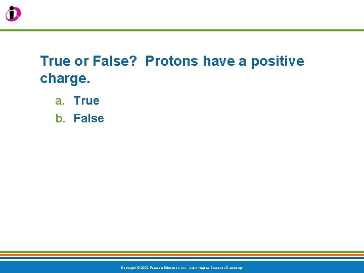 True or False? Protons have a positive charge. a. True b. False Copyright ©