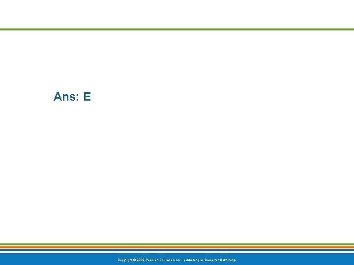 Ans: E Copyright © 2009 Pearson Education, Inc. , publishing as Benjamin Cummings 