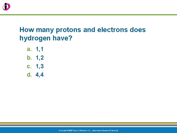 How many protons and electrons does hydrogen have? a. b. c. d. 1, 1