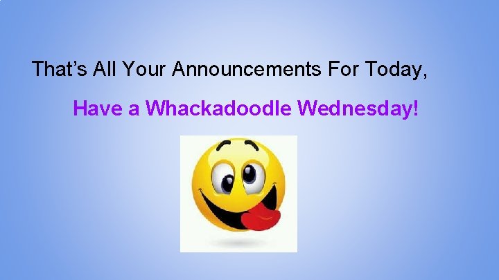 That’s All Your Announcements For Today, Have a Whackadoodle Wednesday! 