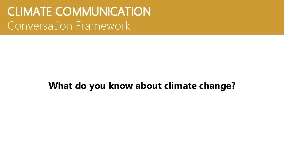 CLIMATE COMMUNICATION Conversation Framework What do you know about climate change? 