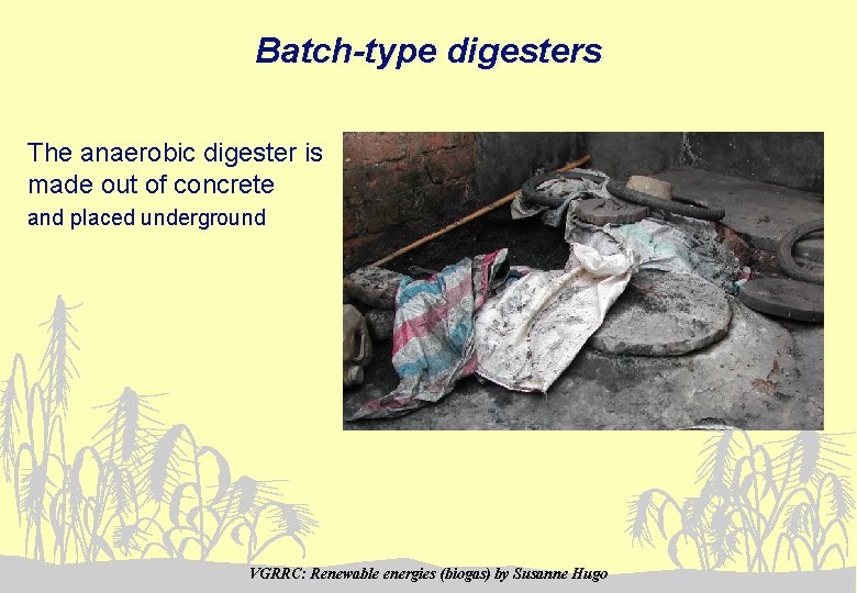 Batch-type digesters The anaerobic digester is made out of concrete and placed underground VGRRC: