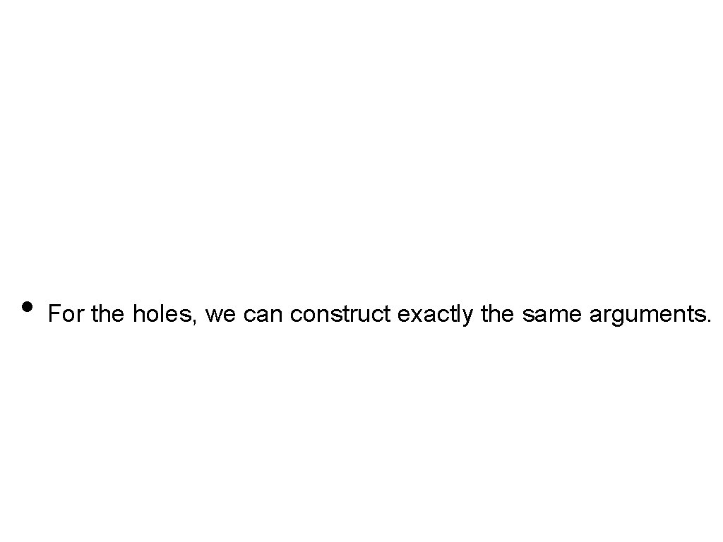  • For the holes, we can construct exactly the same arguments. 