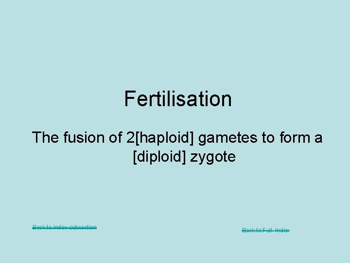 Fertilisation The fusion of 2[haploid] gametes to form a [diploid] zygote Back to Index