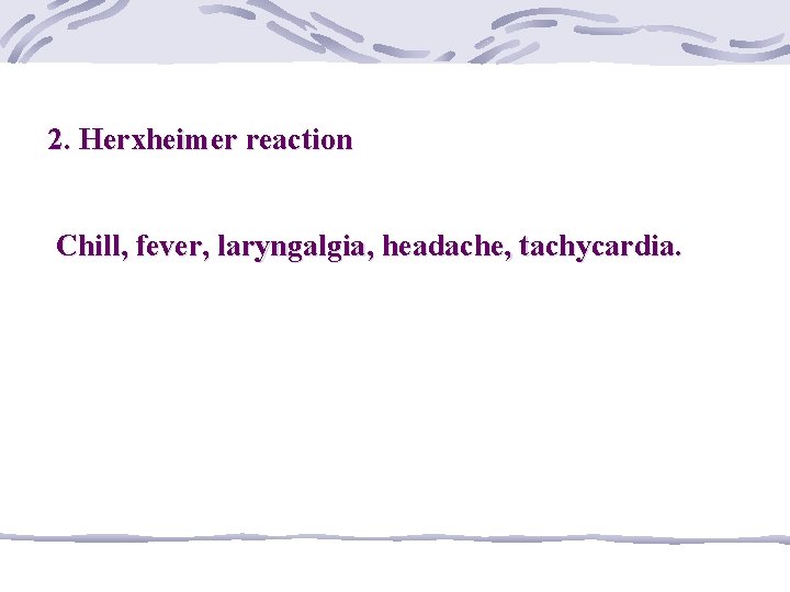 2. Herxheimer reaction Chill, fever, laryngalgia, headache, tachycardia. 
