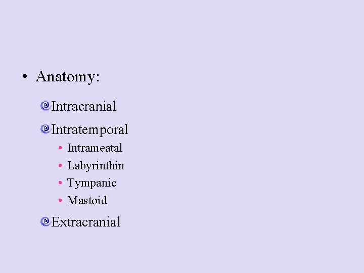  • Anatomy: Intracranial Intratemporal • • Intrameatal Labyrinthin Tympanic Mastoid Extracranial 