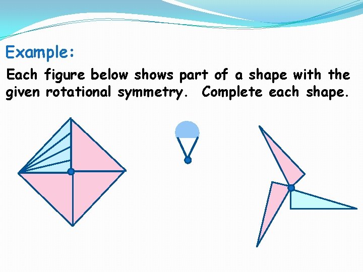 Example: Each figure below shows part of a shape with the given rotational symmetry. Example: Each figure below shows part of a shape with the given rotational symmetry.