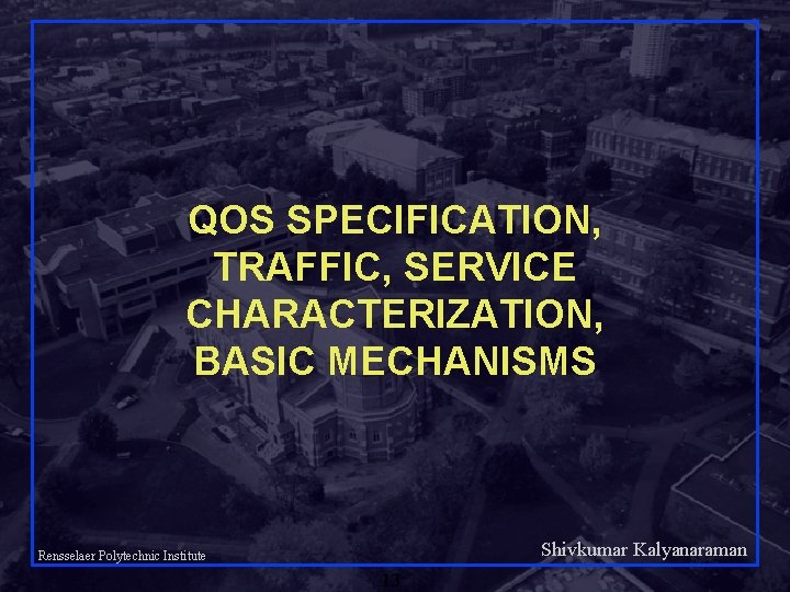 QOS SPECIFICATION, TRAFFIC, SERVICE CHARACTERIZATION, BASIC MECHANISMS Shivkumar Kalyanaraman Rensselaer Polytechnic Institute 13 