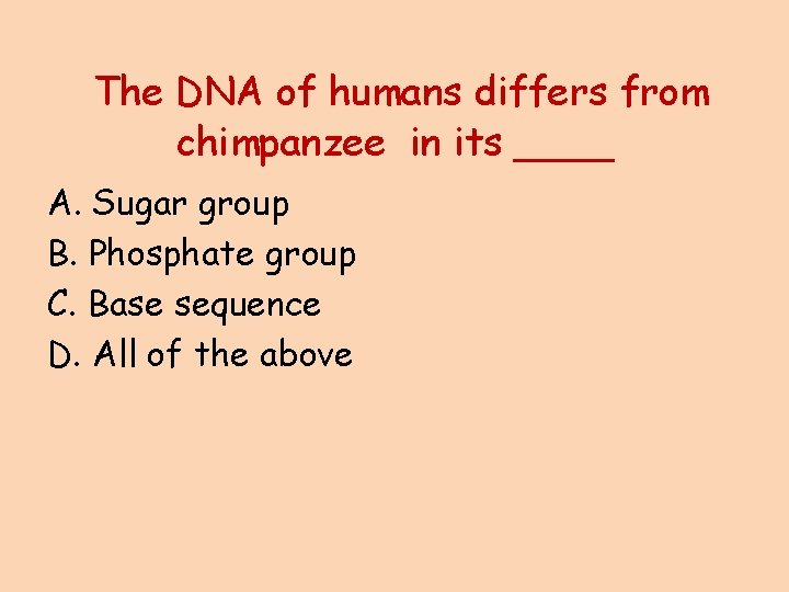 The DNA of humans differs from chimpanzee in its ____ A. Sugar group B.
