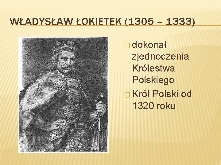 WŁADYSŁAW ŁOKIETEK (1305 – 1333) � dokonał zjednoczenia Królestwa Polskiego � Król Polski od