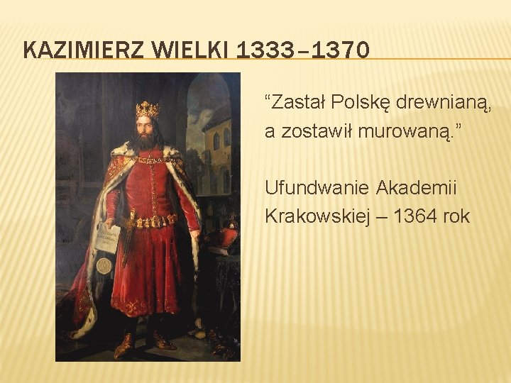 KAZIMIERZ WIELKI 1333– 1370 “Zastał Polskę drewnianą, a zostawił murowaną. ” Ufundwanie Akademii Krakowskiej