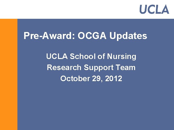 Pre-Award: OCGA Updates UCLA School of Nursing Research Support Team October 29, 2012 