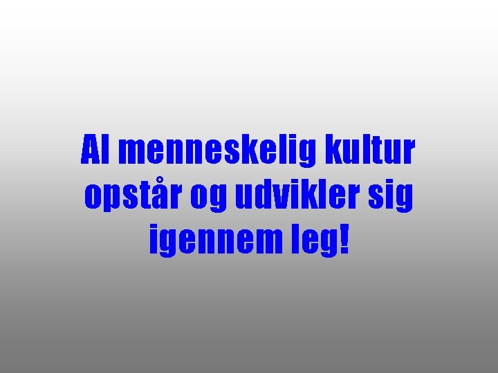 Al menneskelig kultur opstår og udvikler sig igennem leg! 
