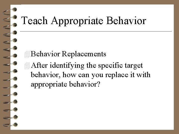 Teach Appropriate Behavior 4 Behavior Replacements 4 After identifying the specific target behavior, how