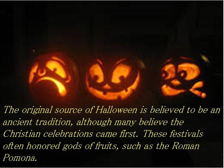 The original source of Halloween is believed to be an ancient tradition, although many