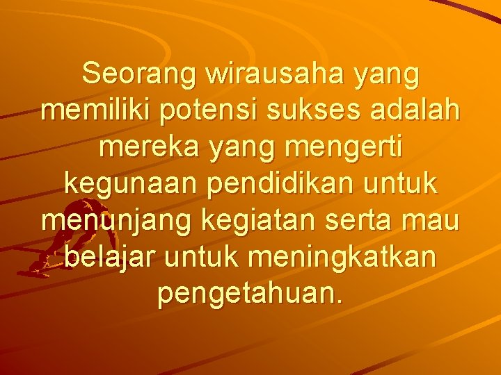 Seorang wirausaha yang memiliki potensi sukses adalah mereka yang mengerti kegunaan pendidikan untuk menunjang