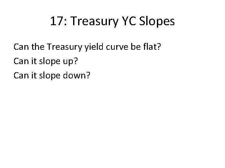 17: Treasury YC Slopes Can the Treasury yield curve be flat? Can it slope