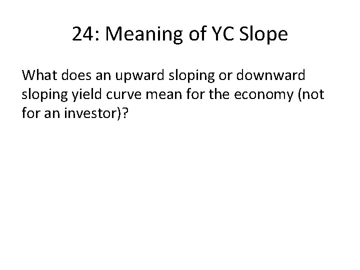 24: Meaning of YC Slope What does an upward sloping or downward sloping yield