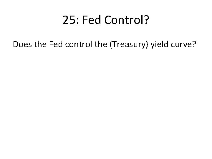 25: Fed Control? Does the Fed control the (Treasury) yield curve? 